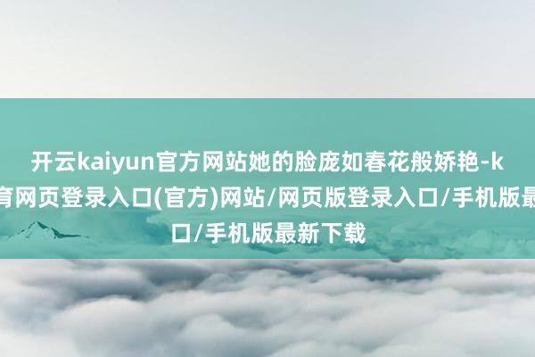 开云kaiyun官方网站她的脸庞如春花般娇艳-kai云体育网页登录入口(官方)网站/网页版登录入口/手机版最新下载