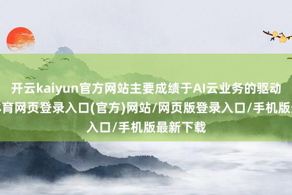 开云kaiyun官方网站主要成绩于AI云业务的驱动-kai云体育网页登录入口(官方)网站/网页版登录入口/手机版最新下载