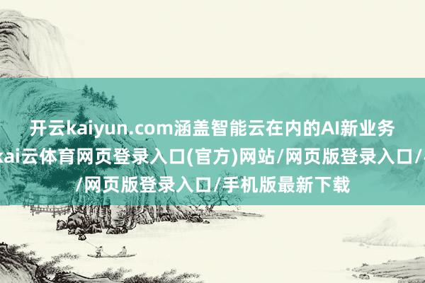 开云kaiyun.com涵盖智能云在内的AI新业务收入增长强壮-kai云体育网页登录入口(官方)网站/网页版登录入口/手机版最新下载