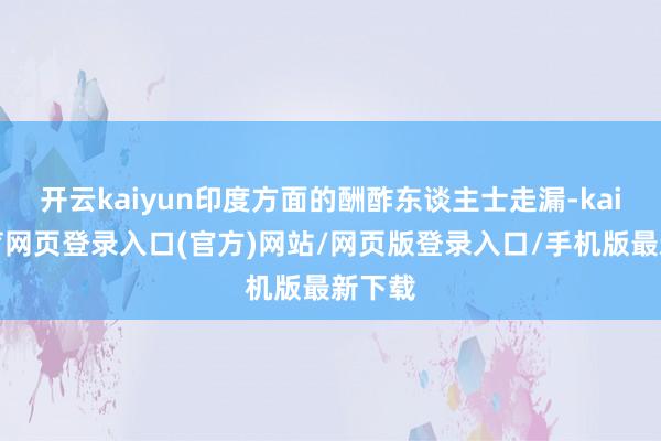 开云kaiyun印度方面的酬酢东谈主士走漏-kai云体育网页登录入口(官方)网站/网页版登录入口/手机版最新下载