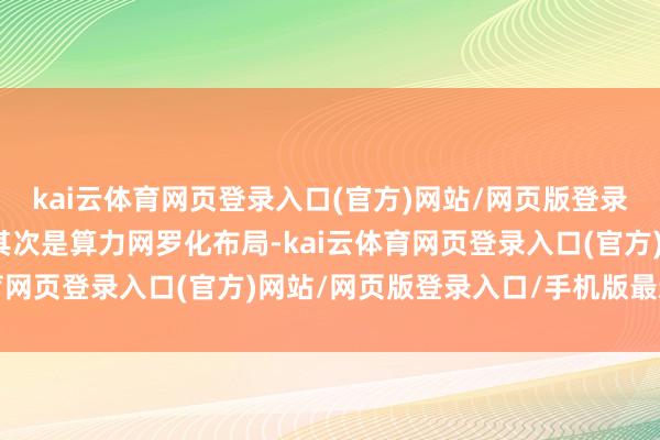 kai云体育网页登录入口(官方)网站/网页版登录入口/手机版最新下载其次是算力网罗化布局-kai云体育网页登录入口(官方)网站/网页版登录入口/手机版最新下载