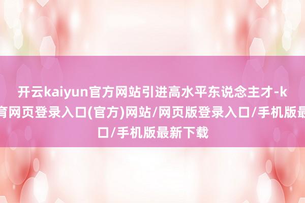开云kaiyun官方网站引进高水平东说念主才-kai云体育网页登录入口(官方)网站/网页版登录入口/手机版最新下载