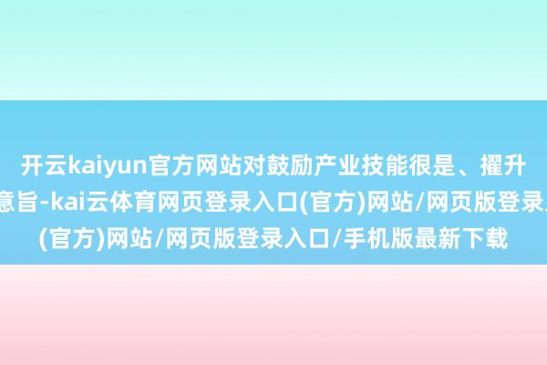 开云kaiyun官方网站对鼓励产业技能很是、擢升中枢竞争力具有紧迫意旨-kai云体育网页登录入口(官方)网站/网页版登录入口/手机版最新下载