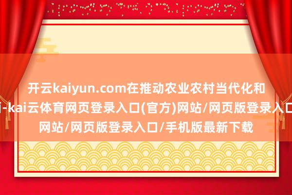 开云kaiyun.com 在推动农业农村当代化和乡村产业振兴方面-kai云体育网页登录入口(官方)网站/网页版登录入口/手机版最新下载