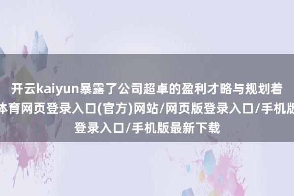 开云kaiyun暴露了公司超卓的盈利才略与规划着力-kai云体育网页登录入口(官方)网站/网页版登录入口/手机版最新下载