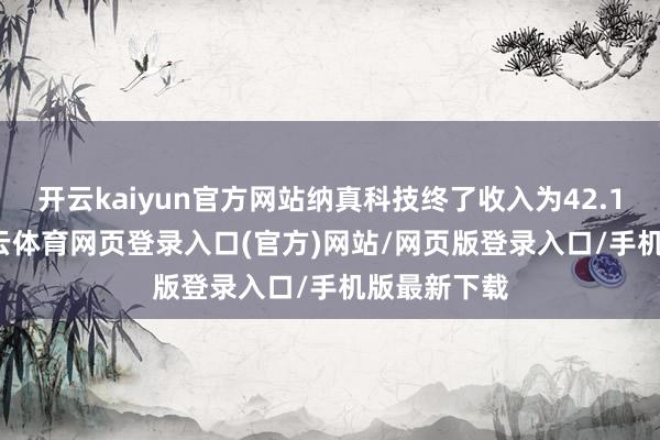开云kaiyun官方网站纳真科技终了收入为42.16亿元-kai云体育网页登录入口(官方)网站/网页版登录入口/手机版最新下载