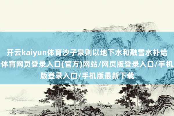开云kaiyun体育沙子泉则以地下水和融雪水补给为主-kai云体育网页登录入口(官方)网站/网页版登录入口/手机版最新下载
