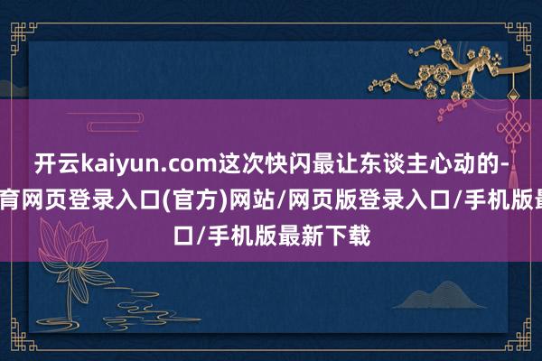 开云kaiyun.com这次快闪最让东谈主心动的-kai云体育网页登录入口(官方)网站/网页版登录入口/手机版最新下载