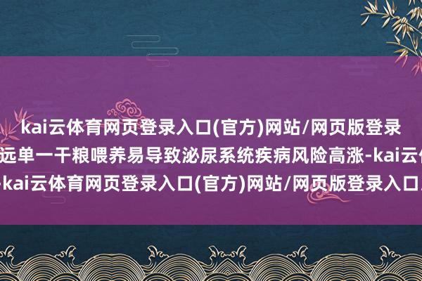 kai云体育网页登录入口(官方)网站/网页版登录入口/手机版最新下载遥远单一干粮喂养易导致泌尿系统疾病风险高涨-kai云体育网页登录入口(官方)网站/网页版登录入口/手机版最新下载