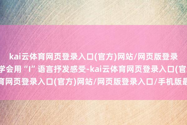 kai云体育网页登录入口(官方)网站/网页版登录入口/手机版最新下载学会用“I”语言抒发感受-kai云体育网页登录入口(官方)网站/网页版登录入口/手机版最新下载