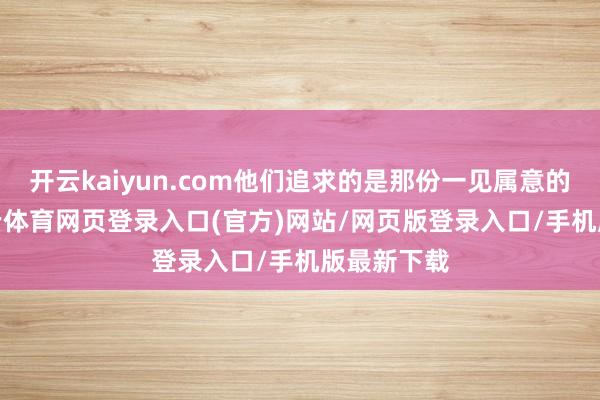 开云kaiyun.com他们追求的是那份一见属意的热情-kai云体育网页登录入口(官方)网站/网页版登录入口/手机版最新下载