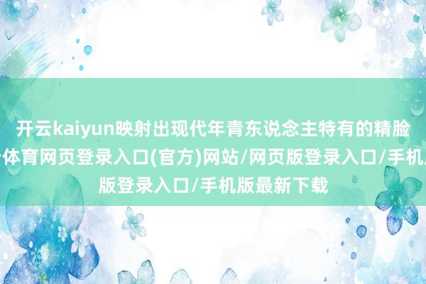 开云kaiyun映射出现代年青东说念主特有的精脸色质-kai云体育网页登录入口(官方)网站/网页版登录入口/手机版最新下载