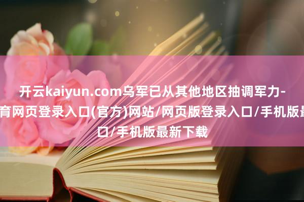 开云kaiyun.com乌军已从其他地区抽调军力-kai云体育网页登录入口(官方)网站/网页版登录入口/手机版最新下载