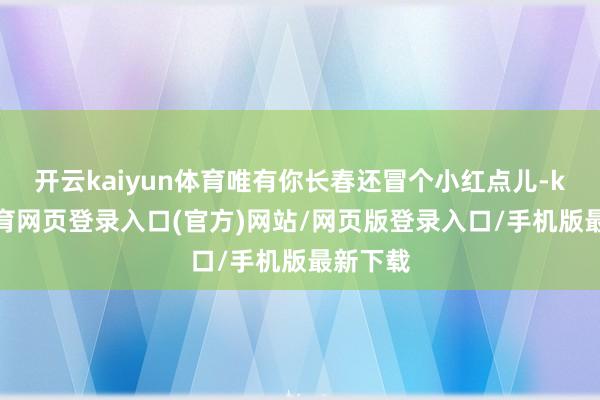 开云kaiyun体育唯有你长春还冒个小红点儿-kai云体育网页登录入口(官方)网站/网页版登录入口/手机版最新下载