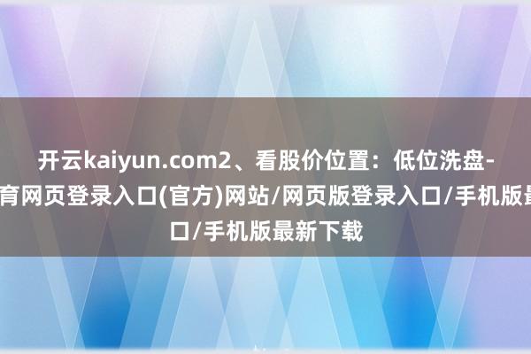 开云kaiyun.com2、看股价位置：低位洗盘-kai云体育网页登录入口(官方)网站/网页版登录入口/手机版最新下载