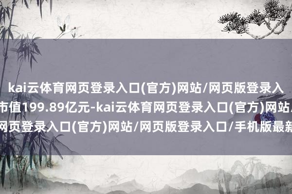 kai云体育网页登录入口(官方)网站/网页版登录入口/手机版最新下载总市值199.89亿元-kai云体育网页登录入口(官方)网站/网页版登录入口/手机版最新下载