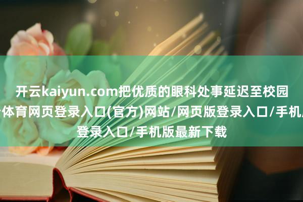 开云kaiyun.com把优质的眼科处事延迟至校园一线-kai云体育网页登录入口(官方)网站/网页版登录入口/手机版最新下载