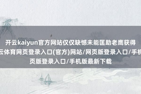 开云kaiyun官方网站仅仅缺憾未能匡助老鹰获得开门红-kai云体育网页登录入口(官方)网站/网页版登录入口/手机版最新下载