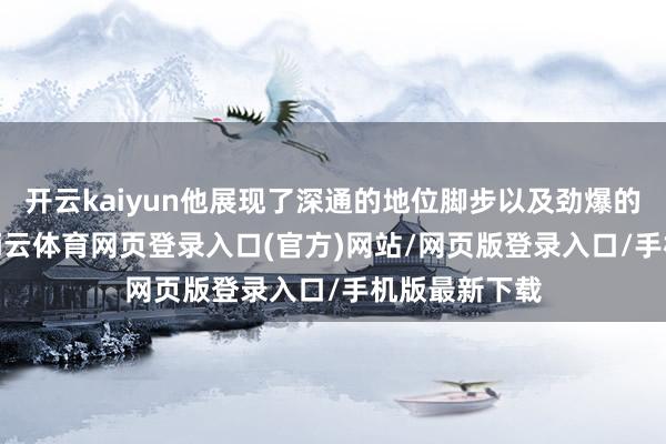 开云kaiyun他展现了深通的地位脚步以及劲爆的形体教授-kai云体育网页登录入口(官方)网站/网页版登录入口/手机版最新下载