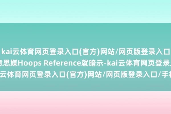 kai云体育网页登录入口(官方)网站/网页版登录入口/手机版最新下载好意思媒Hoops Reference就暗示-kai云体育网页登录入口(官方)网站/网页版登录入口/手机版最新下载