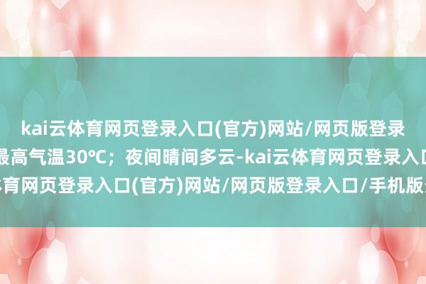kai云体育网页登录入口(官方)网站/网页版登录入口/手机版最新下载最高气温30℃；夜间晴间多云-kai云体育网页登录入口(官方)网站/网页版登录入口/手机版最新下载