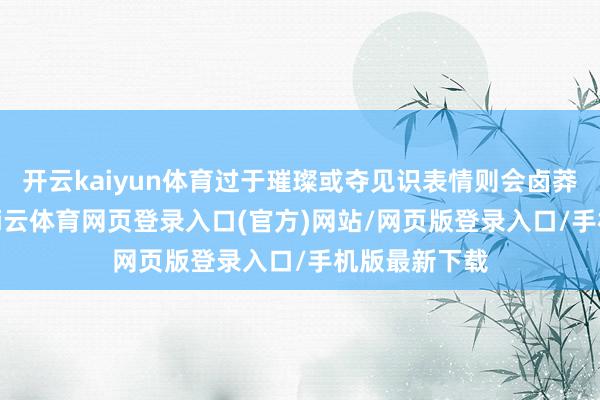 开云kaiyun体育过于璀璨或夺见识表情则会卤莽这种均衡-kai云体育网页登录入口(官方)网站/网页版登录入口/手机版最新下载