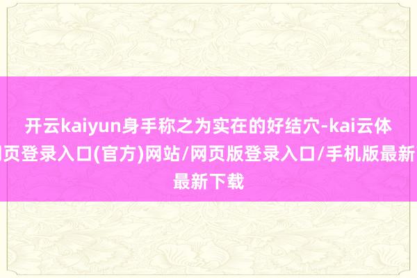 开云kaiyun身手称之为实在的好结穴-kai云体育网页登录入口(官方)网站/网页版登录入口/手机版最新下载