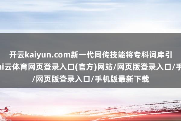 开云kaiyun.com新一代同传技能将专科词库引申至10万+-kai云体育网页登录入口(官方)网站/网页版登录入口/手机版最新下载