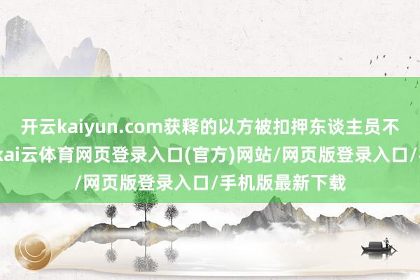 开云kaiyun.com获释的以方被扣押东谈主员不息复返以色列-kai云体育网页登录入口(官方)网站/网页版登录入口/手机版最新下载