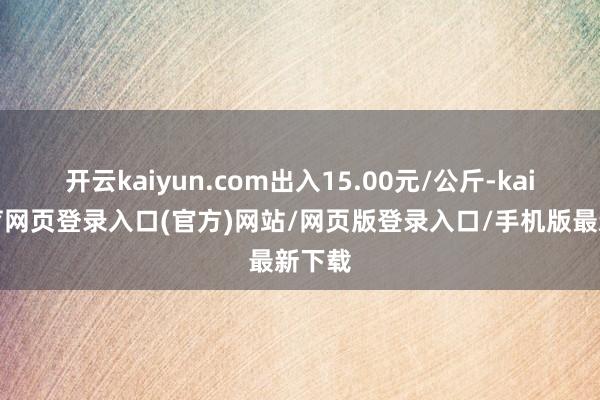 开云kaiyun.com出入15.00元/公斤-kai云体育网页登录入口(官方)网站/网页版登录入口/手机版最新下载