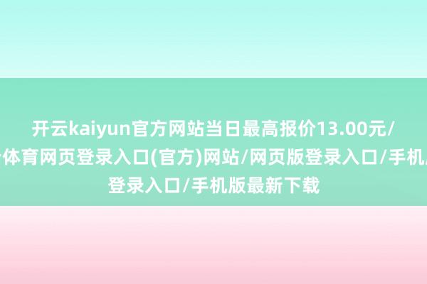 开云kaiyun官方网站当日最高报价13.00元/公斤-kai云体育网页登录入口(官方)网站/网页版登录入口/手机版最新下载
