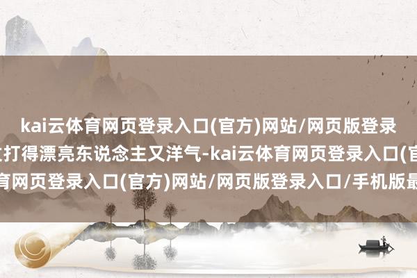 kai云体育网页登录入口(官方)网站/网页版登录入口/手机版最新下载仗打得漂亮东说念主又洋气-kai云体育网页登录入口(官方)网站/网页版登录入口/手机版最新下载