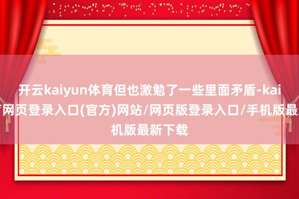 开云kaiyun体育但也激勉了一些里面矛盾-kai云体育网页登录入口(官方)网站/网页版登录入口/手机版最新下载