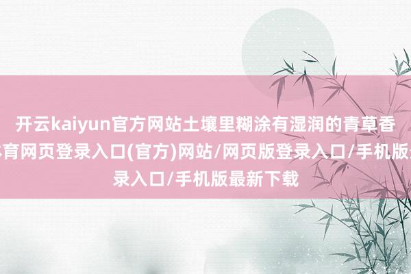 开云kaiyun官方网站土壤里糊涂有湿润的青草香-kai云体育网页登录入口(官方)网站/网页版登录入口/手机版最新下载
