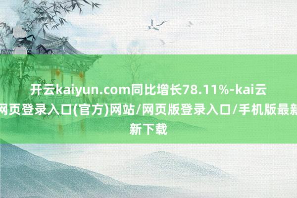 开云kaiyun.com同比增长78.11%-kai云体育网页登录入口(官方)网站/网页版登录入口/手机版最新下载