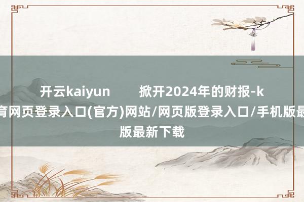 开云kaiyun        掀开2024年的财报-kai云体育网页登录入口(官方)网站/网页版登录入口/手机版最新下载