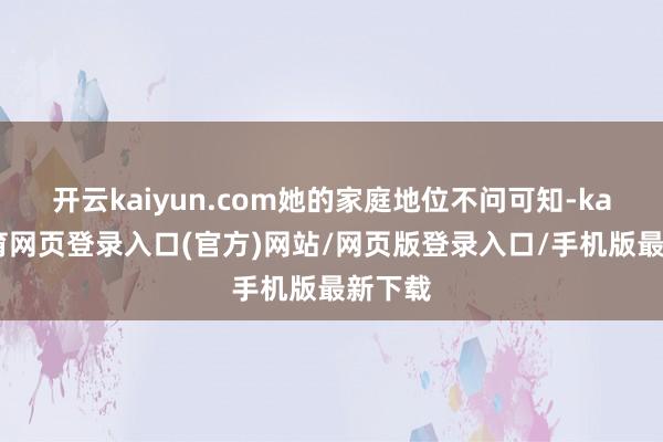 开云kaiyun.com她的家庭地位不问可知-kai云体育网页登录入口(官方)网站/网页版登录入口/手机版最新下载