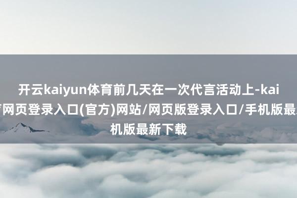 开云kaiyun体育前几天在一次代言活动上-kai云体育网页登录入口(官方)网站/网页版登录入口/手机版最新下载