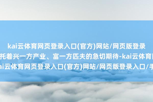 kai云体育网页登录入口(官方)网站/网页版登录入口/手机版最新下载委托着兴一方产业、富一方匹夫的急切期待-kai云体育网页登录入口(官方)网站/网页版登录入口/手机版最新下载