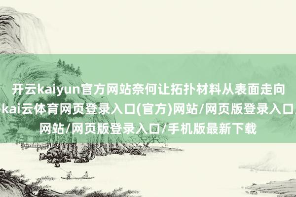 开云kaiyun官方网站奈何让拓扑材料从表面走向实践？在我看来-kai云体育网页登录入口(官方)网站/网页版登录入口/手机版最新下载