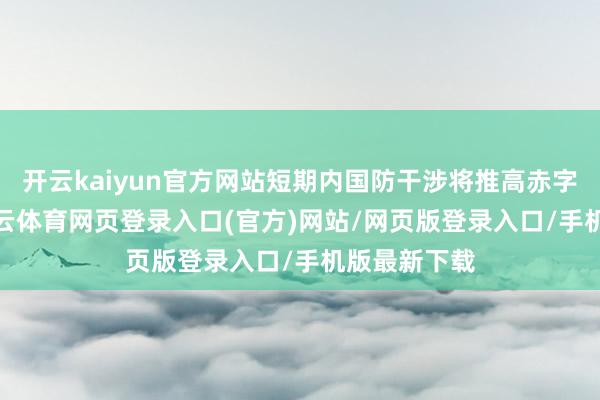 开云kaiyun官方网站短期内国防干涉将推高赤字和债务-kai云体育网页登录入口(官方)网站/网页版登录入口/手机版最新下载