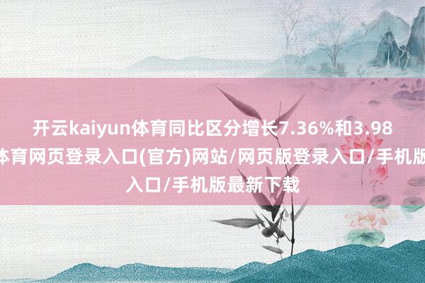 开云kaiyun体育同比区分增长7.36%和3.98%-kai云体育网页登录入口(官方)网站/网页版登录入口/手机版最新下载