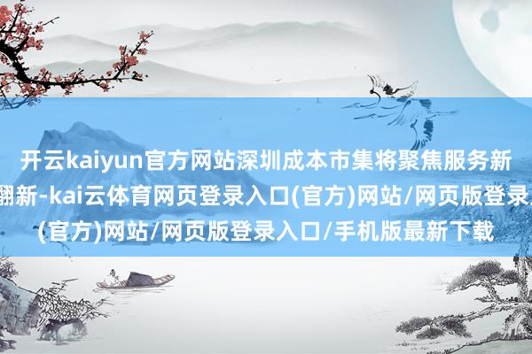 开云kaiyun官方网站深圳成本市集将聚焦服务新质出产力与潜入编削翻新-kai云体育网页登录入口(官方)网站/网页版登录入口/手机版最新下载