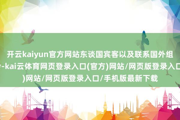 开云kaiyun官方网站东谈国宾客以及联系国外组织正经东谈主与会-kai云体育网页登录入口(官方)网站/网页版登录入口/手机版最新下载